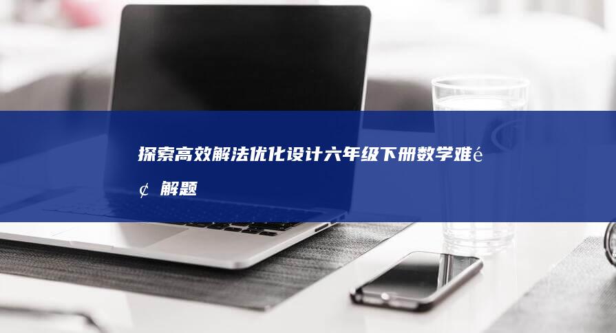 探索高效解法：优化设计六年级下册数学难题解题秘诀